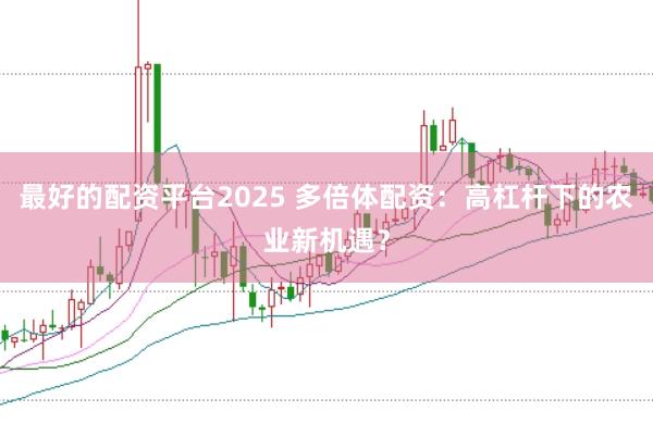 最好的配资平台2025 多倍体配资：高杠杆下的农业新机遇？
