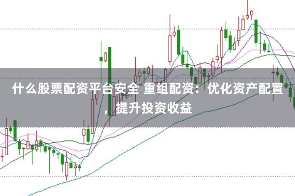 什么股票配资平台安全 重组配资：优化资产配置，提升投资收益