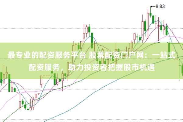 最专业的配资服务平台 股票配资门户网：一站式配资服务，助力投资者把握股市机遇