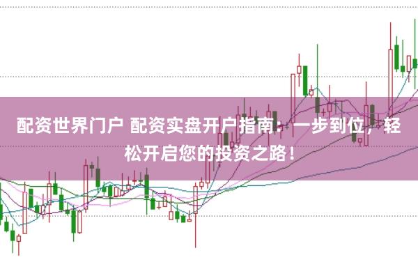配资世界门户 配资实盘开户指南：一步到位，轻松开启您的投资之路！