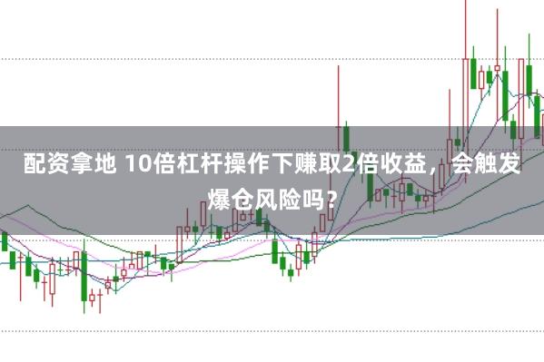 配资拿地 10倍杠杆操作下赚取2倍收益，会触发爆仓风险吗？