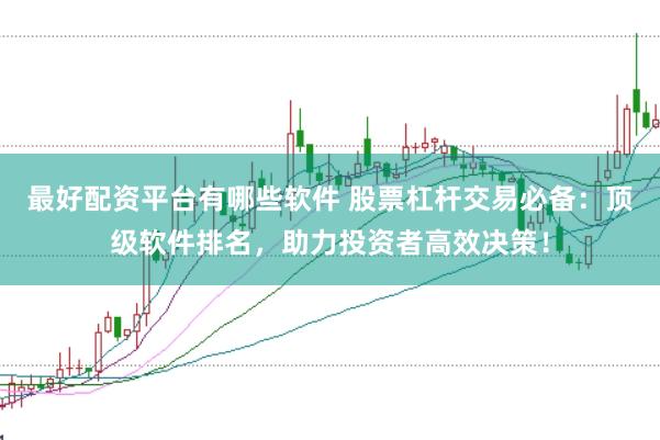 最好配资平台有哪些软件 股票杠杆交易必备：顶级软件排名，助力投资者高效决策！
