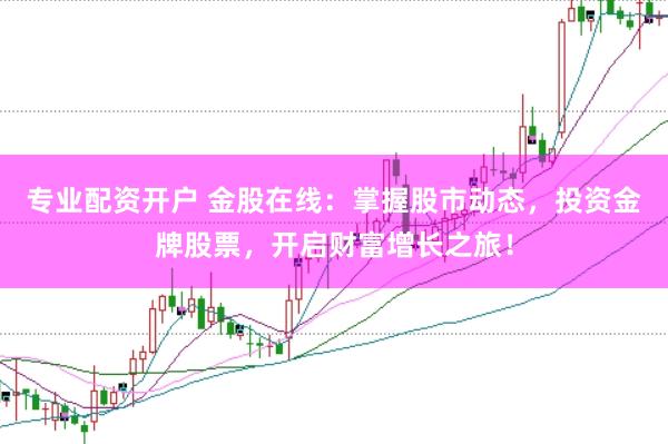 专业配资开户 金股在线：掌握股市动态，投资金牌股票，开启财富增长之旅！