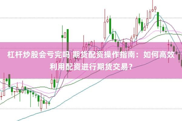 杠杆炒股会亏完吗 期货配资操作指南：如何高效利用配资进行期货交易？
