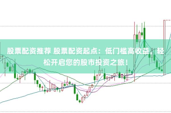 股票配资推荐 股票配资起点：低门槛高收益，轻松开启您的股市投资之旅！