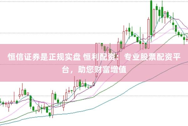 恒信证券是正规实盘 恒利配资：专业股票配资平台，助您财富增值