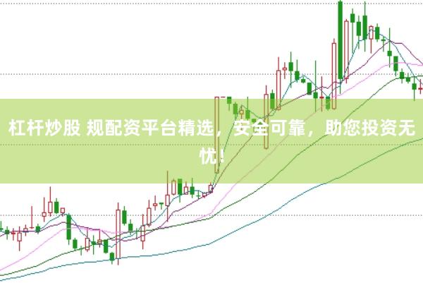 杠杆炒股 规配资平台精选，安全可靠，助您投资无忧！
