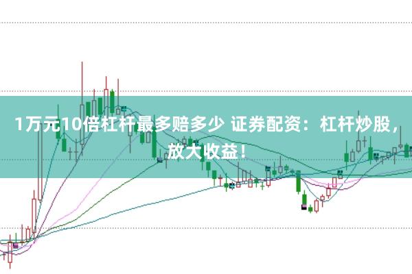 1万元10倍杠杆最多赔多少 证券配资：杠杆炒股，放大收益！