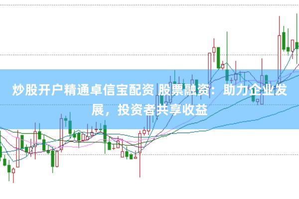 炒股开户精通卓信宝配资 股票融资：助力企业发展，投资者共享收益