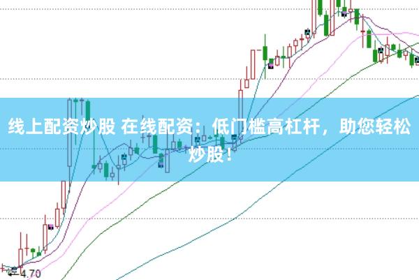 线上配资炒股 在线配资：低门槛高杠杆，助您轻松炒股！