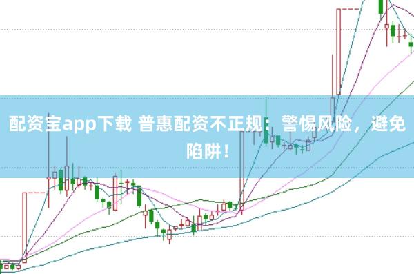 配资宝app下载 普惠配资不正规：警惕风险，避免陷阱！
