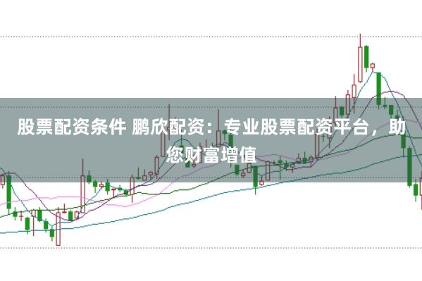 股票配资条件 鹏欣配资：专业股票配资平台，助您财富增值