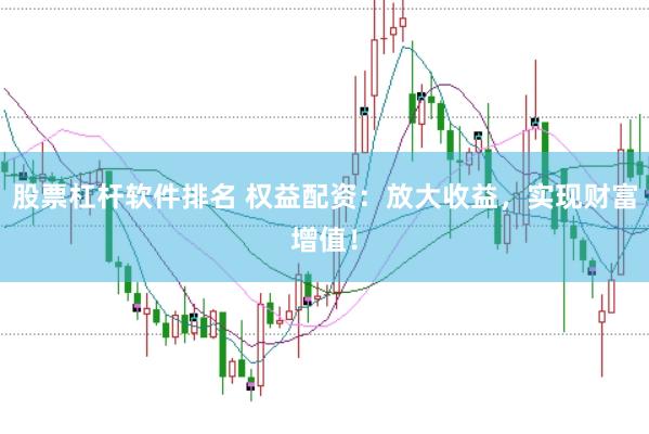 股票杠杆软件排名 权益配资：放大收益，实现财富增值！