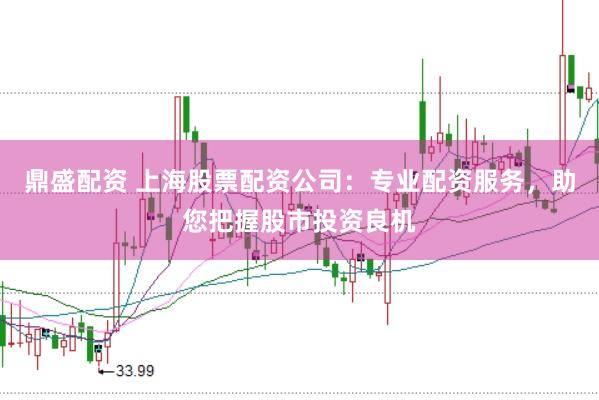 鼎盛配资 上海股票配资公司：专业配资服务，助您把握股市投资良机