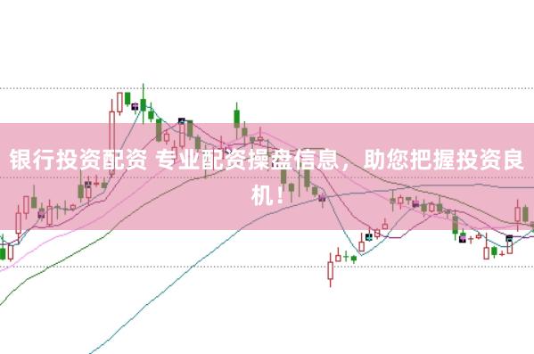 银行投资配资 专业配资操盘信息，助您把握投资良机！