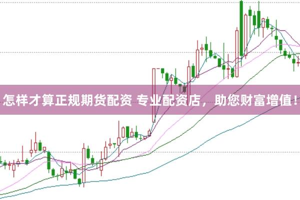 怎样才算正规期货配资 专业配资店，助您财富增值！