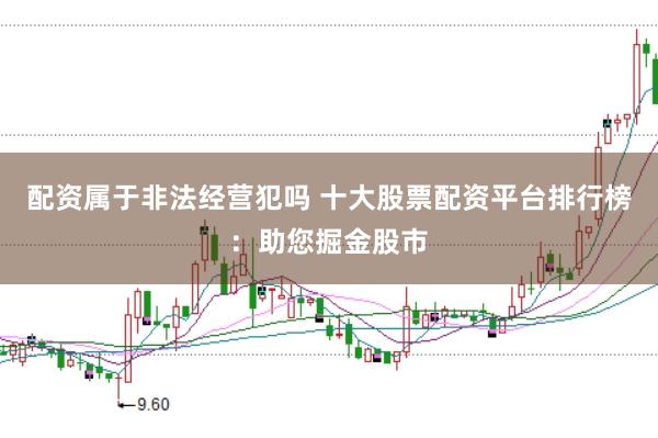 配资属于非法经营犯吗 十大股票配资平台排行榜：助您掘金股市