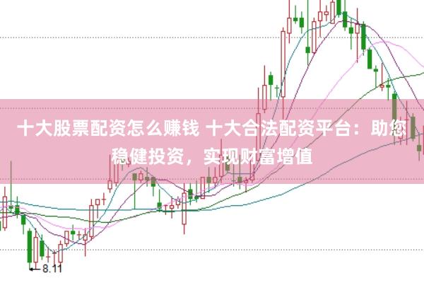 十大股票配资怎么赚钱 十大合法配资平台：助您稳健投资，实现财富增值