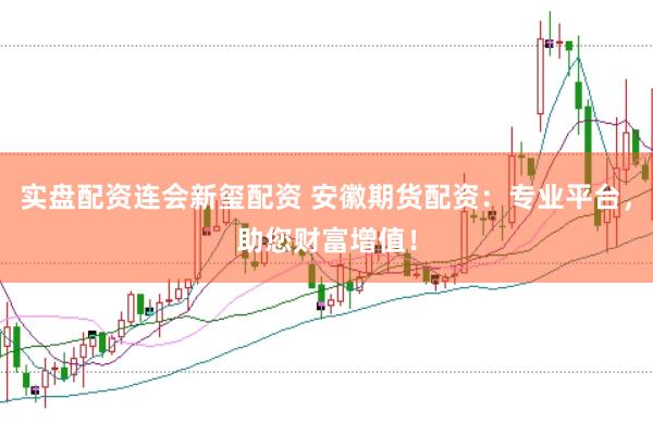 实盘配资连会新玺配资 安徽期货配资：专业平台，助您财富增值！