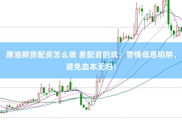 原油期货配资怎么做 差配资的坑：警惕低息陷阱，避免血本无归！