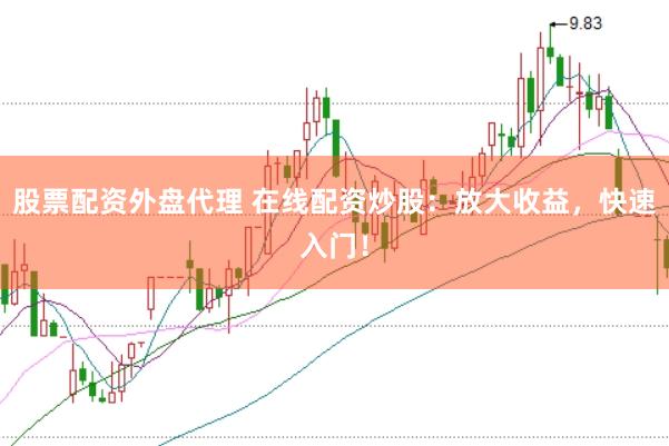 股票配资外盘代理 在线配资炒股：放大收益，快速入门！