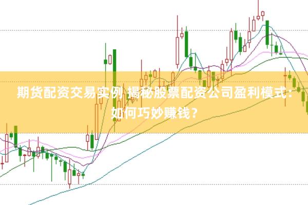 期货配资交易实例 揭秘股票配资公司盈利模式：如何巧妙赚钱？