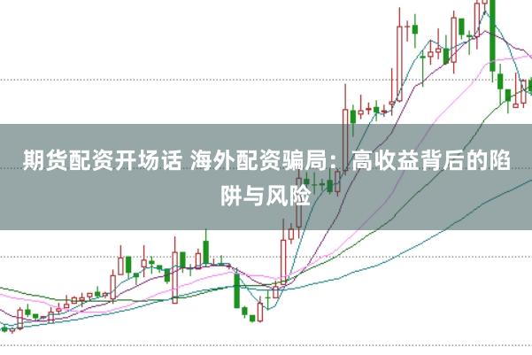 期货配资开场话 海外配资骗局：高收益背后的陷阱与风险