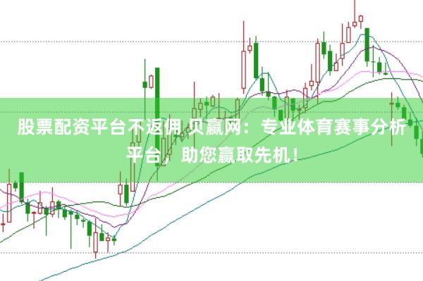 股票配资平台不返佣 贝赢网：专业体育赛事分析平台，助您赢取先机！