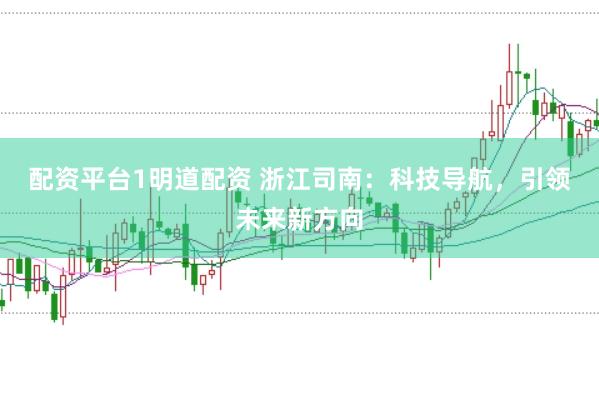 配资平台1明道配资 浙江司南：科技导航，引领未来新方向