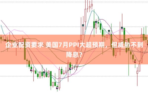 企业配资要求 美国7月PPI大超预期，但威胁不到降息？