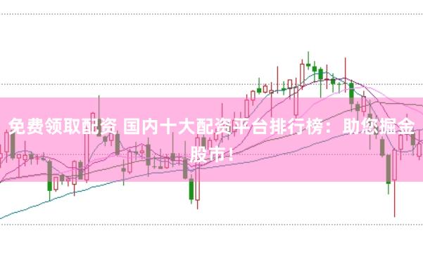 免费领取配资 国内十大配资平台排行榜：助您掘金股市！