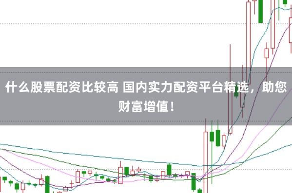 什么股票配资比较高 国内实力配资平台精选，助您财富增值！