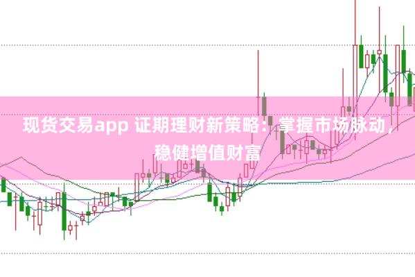 现货交易app 证期理财新策略：掌握市场脉动，稳健增值财富
