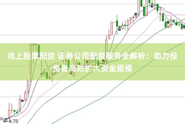 线上股票配资 证券公司配资服务全解析：助力投资者高效扩大资金规模
