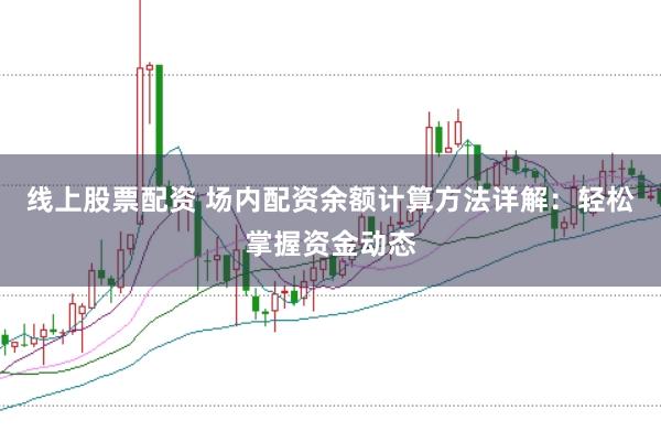 线上股票配资 场内配资余额计算方法详解：轻松掌握资金动态