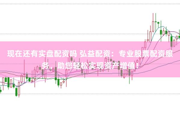 现在还有实盘配资吗 弘益配资：专业股票配资服务，助您轻松实现资产增值！