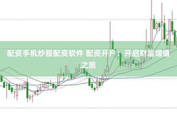 配资手机炒股配资软件 配资开户：开启财富增值之旅