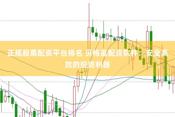 正规股票配资平台排名 贝格富配资软件：安全高效的投资利器