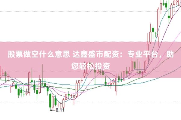 股票做空什么意思 达鑫盛市配资：专业平台，助您轻松投资