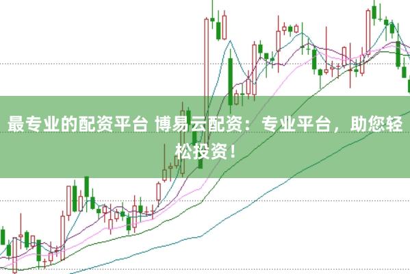 最专业的配资平台 博易云配资：专业平台，助您轻松投资！