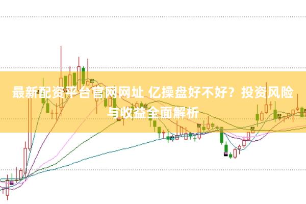 最新配资平台官网网址 亿操盘好不好？投资风险与收益全面解析