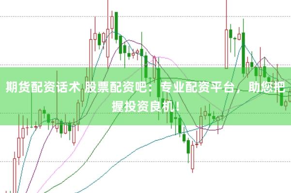 期货配资话术 股票配资吧：专业配资平台，助您把握投资良机！