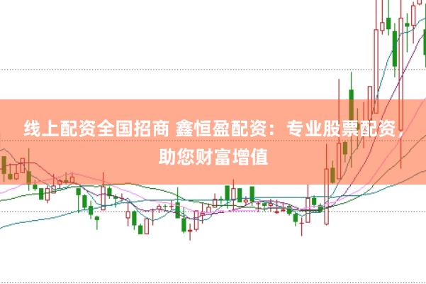 线上配资全国招商 鑫恒盈配资：专业股票配资，助您财富增值