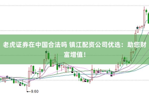 老虎证券在中国合法吗 镇江配资公司优选：助您财富增值！