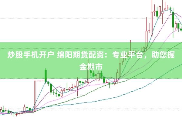 炒股手机开户 绵阳期货配资：专业平台，助您掘金期市