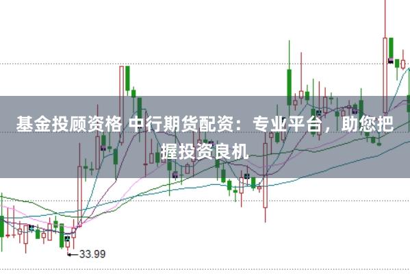 基金投顾资格 中行期货配资：专业平台，助您把握投资良机