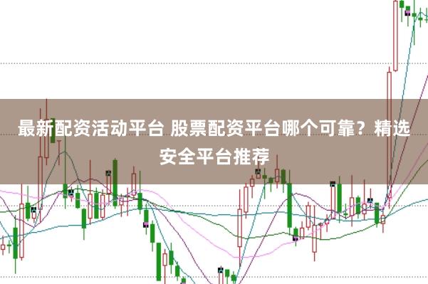 最新配资活动平台 股票配资平台哪个可靠？精选安全平台推荐