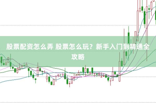 股票配资怎么弄 股票怎么玩？新手入门到精通全攻略