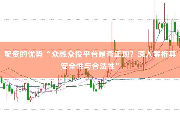 配资的优势 “众融众投平台是否正规？深入解析其安全性与合法性”