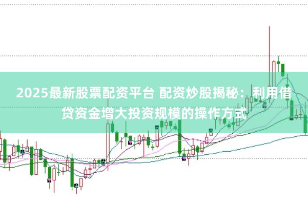 2025最新股票配资平台 配资炒股揭秘：利用借贷资金增大投资规模的操作方式